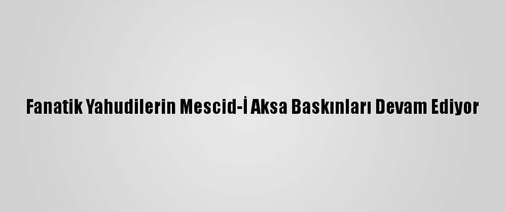 Fanatik Yahudilerin Mescid-İ Aksa Baskınları Devam Ediyor