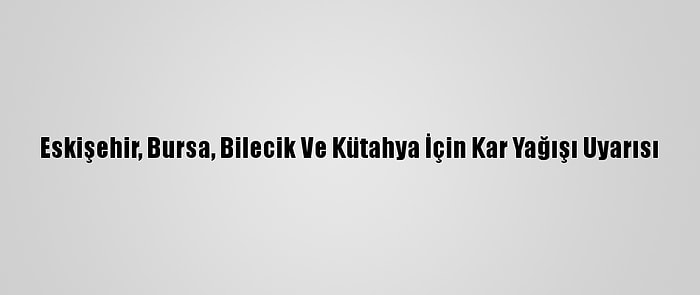 Eskişehir, Bursa, Bilecik Ve Kütahya İçin Kar Yağışı Uyarısı