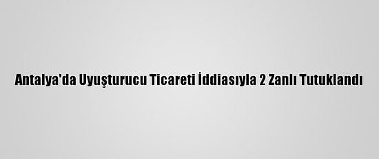 Antalya'da Uyuşturucu Ticareti İddiasıyla 2 Zanlı Tutuklandı