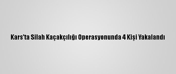 Kars'ta Silah Kaçakçılığı Operasyonunda 4 Kişi Yakalandı