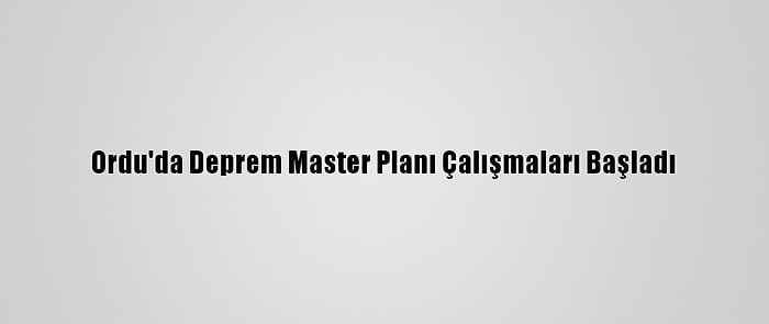 Ordu'da Deprem Master Planı Çalışmaları Başladı