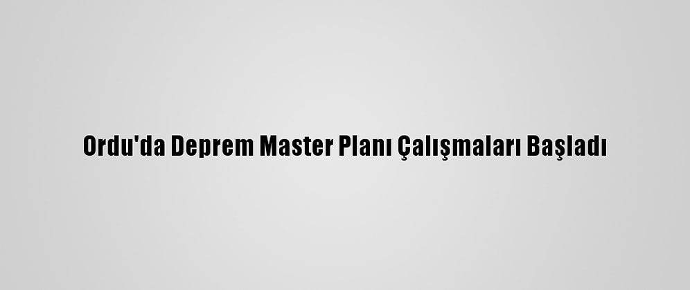 Ordu'da Deprem Master Planı Çalışmaları Başladı