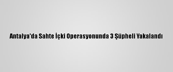 Antalya'da Sahte İçki Operasyonunda 3 Şüpheli Yakalandı