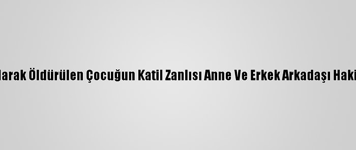 Yangın Çıkarılarak Öldürülen Çocuğun Katil Zanlısı Anne Ve Erkek Arkadaşı Hakim Karşısında