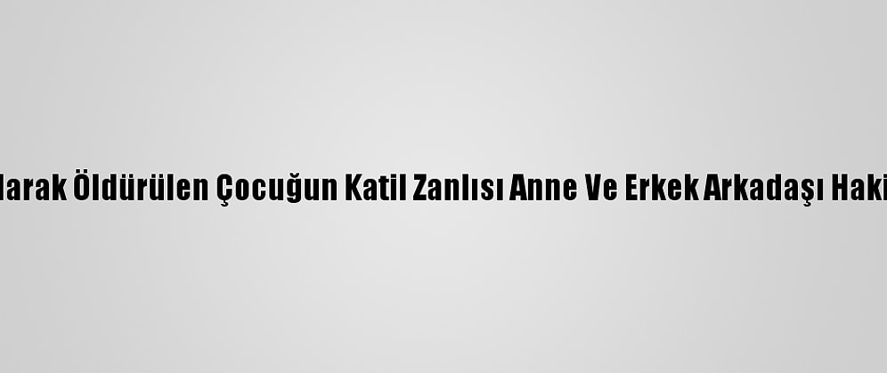 Yangın Çıkarılarak Öldürülen Çocuğun Katil Zanlısı Anne Ve Erkek Arkadaşı Hakim Karşısında