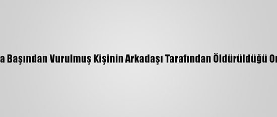 Sakarya'da Başından Vurulmuş Kişinin Arkadaşı Tarafından Öldürüldüğü Ortaya Çıktı