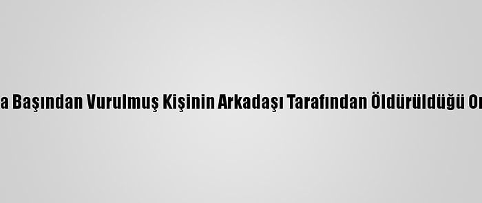 Sakarya'da Başından Vurulmuş Kişinin Arkadaşı Tarafından Öldürüldüğü Ortaya Çıktı