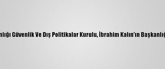 Cumhurbaşkanlığı Güvenlik Ve Dış Politikalar Kurulu, İbrahim Kalın'ın Başkanlığında Toplandı
