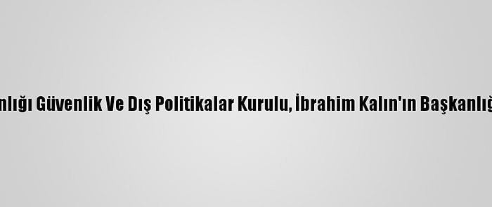 Cumhurbaşkanlığı Güvenlik Ve Dış Politikalar Kurulu, İbrahim Kalın'ın Başkanlığında Toplandı