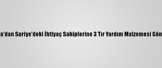 Sakarya'dan Suriye'deki İhtiyaç Sahiplerine 3 Tır Yardım Malzemesi Gönderildi