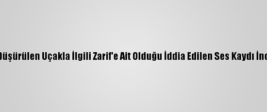 Ukrayna: Düşürülen Uçakla İlgili Zarif'e Ait Olduğu İddia Edilen Ses Kaydı İncelenecek