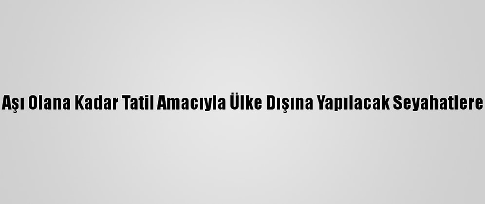 İngiltere, Herkes Aşı Olana Kadar Tatil Amacıyla Ülke Dışına Yapılacak Seyahatlere İzin Vermeyecek