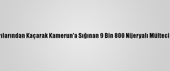 Boko Haram Saldırılarından Kaçarak Kamerun'a Sığınan 9 Bin 800 Nijeryalı Mülteci Ülkesine Dönecek