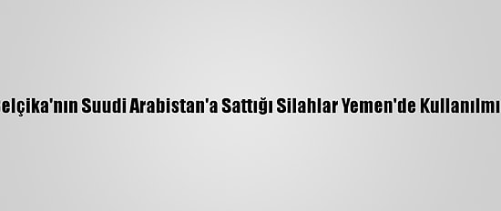 Belçika'nın Suudi Arabistan'a Sattığı Silahlar Yemen'de Kullanılmış