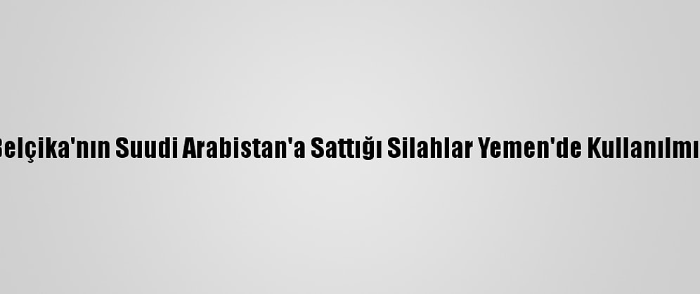 Belçika'nın Suudi Arabistan'a Sattığı Silahlar Yemen'de Kullanılmış