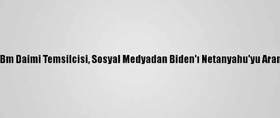 İsrail'in Eski Bm Daimi Temsilcisi, Sosyal Medyadan Biden'ı Netanyahu'yu Aramaya Çağırdı