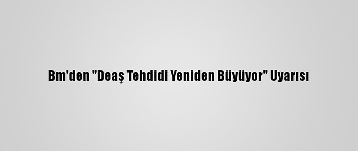 Bm'den "Deaş Tehdidi Yeniden Büyüyor" Uyarısı