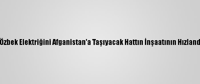 Mirziyoyev Ve Gani, Özbek Elektriğini Afganistan'a Taşıyacak Hattın İnşaatının Hızlandırılmasında Anlaştı