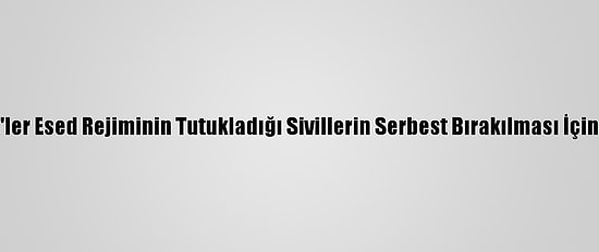 Suriyeli Stk'ler Esed Rejiminin Tutukladığı Sivillerin Serbest Bırakılması İçin Çağrı Yaptı