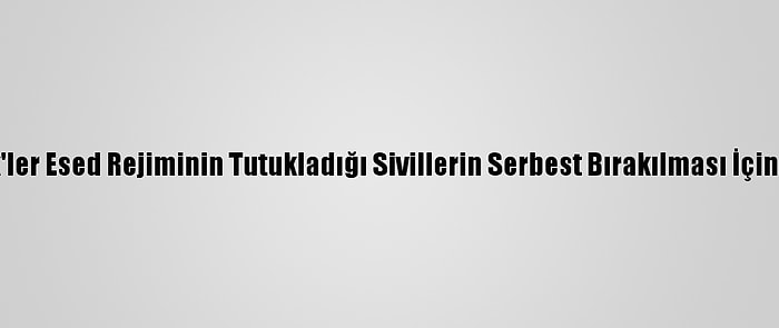 Suriyeli Stk'ler Esed Rejiminin Tutukladığı Sivillerin Serbest Bırakılması İçin Çağrı Yaptı