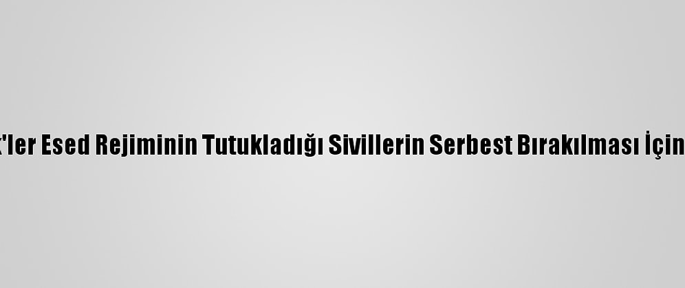 Suriyeli Stk'ler Esed Rejiminin Tutukladığı Sivillerin Serbest Bırakılması İçin Çağrı Yaptı