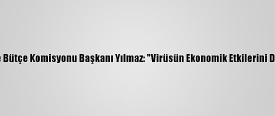 Tbmm Plan Ve Bütçe Komisyonu Başkanı Yılmaz: "Virüsün Ekonomik Etkilerini De İyi Yönettik"