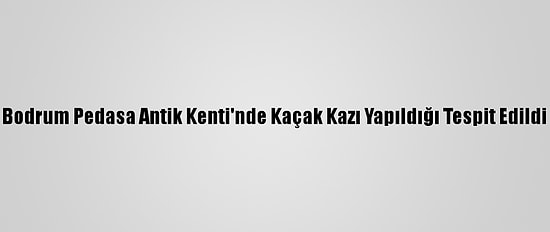Bodrum Pedasa Antik Kenti'nde Kaçak Kazı Yapıldığı Tespit Edildi