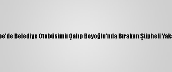 Maltepe'de Belediye Otobüsünü Çalıp Beyoğlu'nda Bırakan Şüpheli Yakalandı