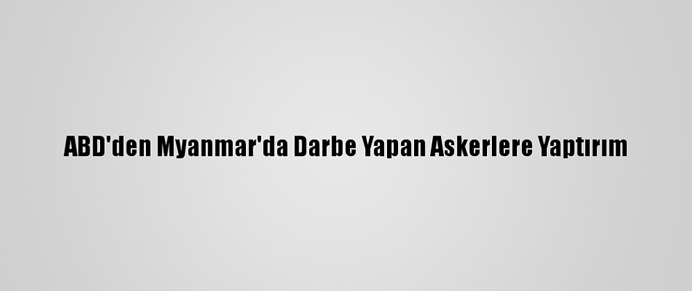 ABD'den Myanmar'da Darbe Yapan Askerlere Yaptırım
