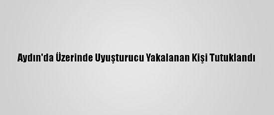 Aydın'da Üzerinde Uyuşturucu Yakalanan Kişi Tutuklandı