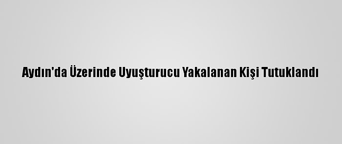 Aydın'da Üzerinde Uyuşturucu Yakalanan Kişi Tutuklandı