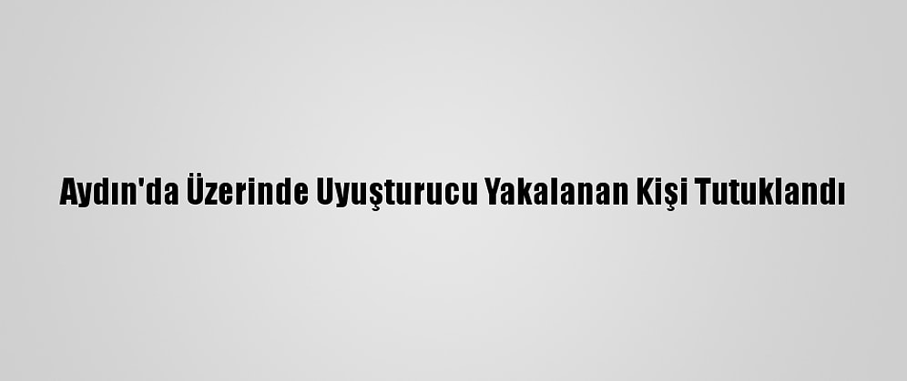 Aydın'da Üzerinde Uyuşturucu Yakalanan Kişi Tutuklandı