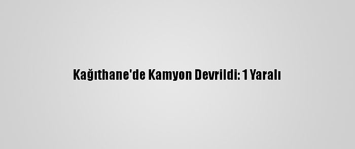 Kağıthane'de Kamyon Devrildi: 1 Yaralı