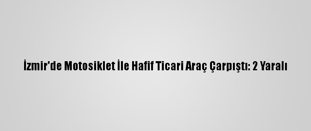 İzmir'de Motosiklet İle Hafif Ticari Araç Çarpıştı: 2 Yaralı