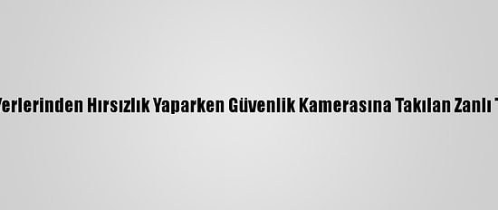 Ağrı'da İş Yerlerinden Hırsızlık Yaparken Güvenlik Kamerasına Takılan Zanlı Tutuklandı