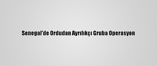 Senegal'de Ordudan Ayrılıkçı Gruba Operasyon