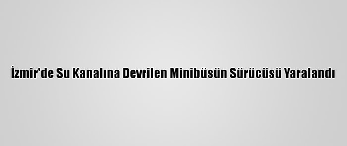 İzmir'de Su Kanalına Devrilen Minibüsün Sürücüsü Yaralandı