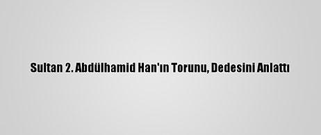 Sultan 2. Abdülhamid Han'ın Torunu, Dedesini Anlattı