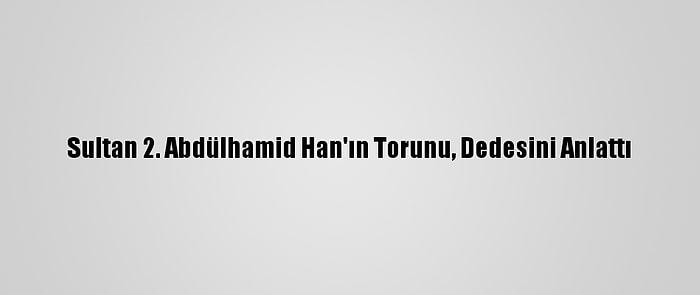 Sultan 2. Abdülhamid Han'ın Torunu, Dedesini Anlattı