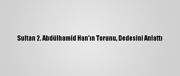 Sultan 2. Abdülhamid Han'ın Torunu, Dedesini Anlattı