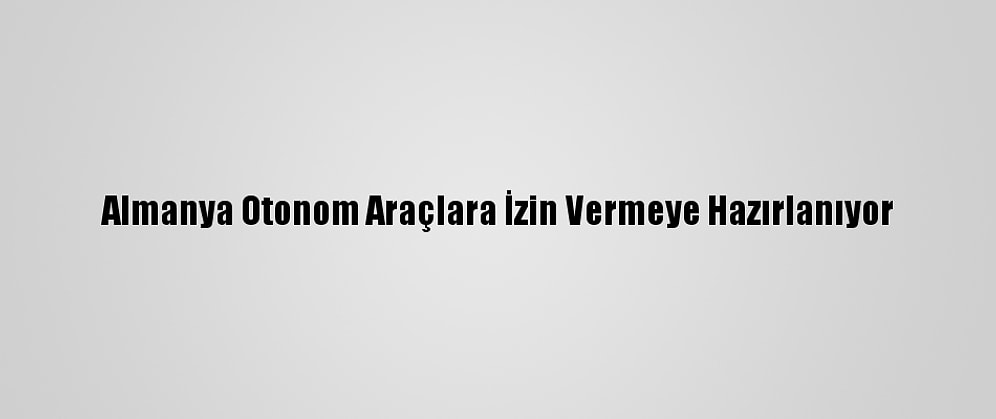 Almanya Otonom Araçlara İzin Vermeye Hazırlanıyor