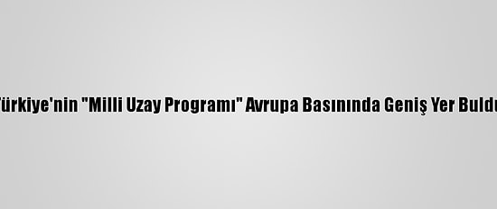 Türkiye'nin "Milli Uzay Programı" Avrupa Basınında Geniş Yer Buldu