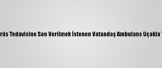 Hollanda'da Koronavirüs Tedavisine Son Verilmek İstenen Vatandaş Ambulans Uçakla Türkiye'ye Gönderildi
