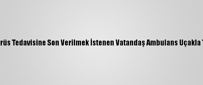 Hollanda'da Koronavirüs Tedavisine Son Verilmek İstenen Vatandaş Ambulans Uçakla Türkiye'ye Gönderildi