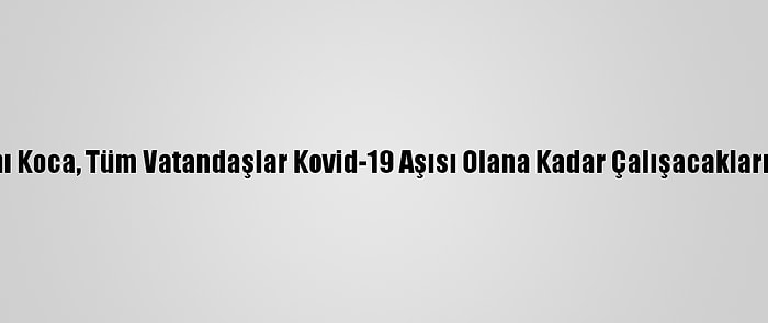 Sağlık Bakanı Koca, Tüm Vatandaşlar Kovid-19 Aşısı Olana Kadar Çalışacaklarını Vurguladı