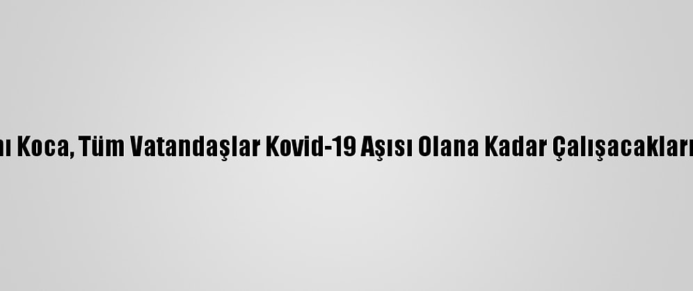 Sağlık Bakanı Koca, Tüm Vatandaşlar Kovid-19 Aşısı Olana Kadar Çalışacaklarını Vurguladı