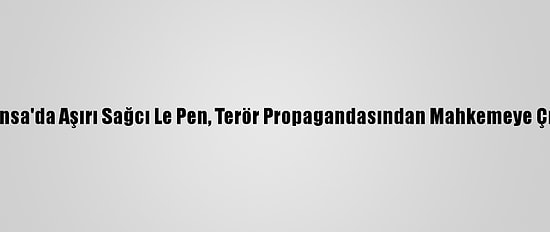 Fransa'da Aşırı Sağcı Le Pen, Terör Propagandasından Mahkemeye Çıktı