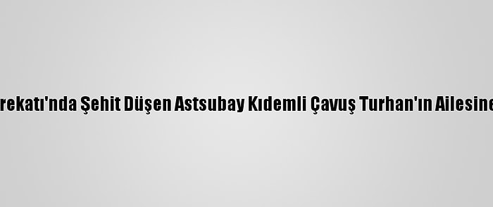 Pençe Kartal-2 Harekatı'nda Şehit Düşen Astsubay Kıdemli Çavuş Turhan'ın Ailesine Acı Haber Verildi