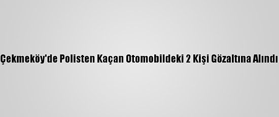 Çekmeköy'de Polisten Kaçan Otomobildeki 2 Kişi Gözaltına Alındı