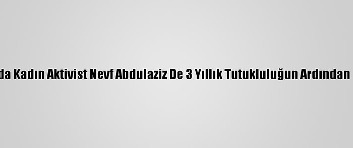 Suudi Arabistan'da Kadın Aktivist Nevf Abdulaziz De 3 Yıllık Tutukluluğun Ardından Serbest Bırakıldı